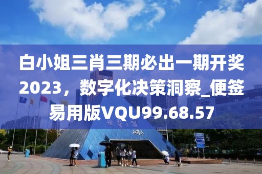 白小姐三肖三期必出一期开奖2023，数字化决策洞察_便签易用版VQU99.68.57