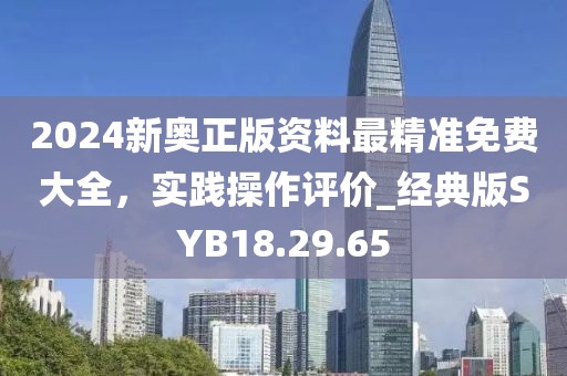 2024新奥正版资料最精准免费大全，实践操作评价_经典版SYB18.29.65