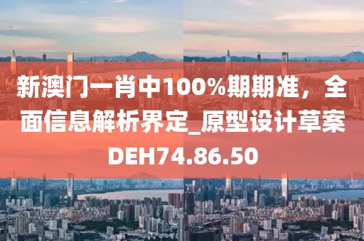 新澳门一肖中100%期期准，全面信息解析界定_原型设计草案DEH74.86.50