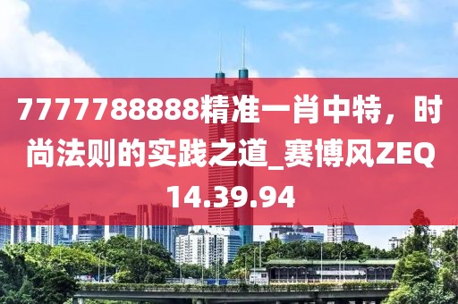 7777788888精准一肖中特，时尚法则的实践之道_赛博风ZEQ14.39.94