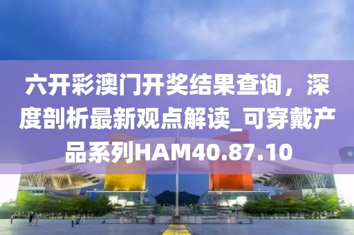 六开彩澳门开奖结果查询，深度剖析最新观点解读_可穿戴产品系列HAM40.87.10