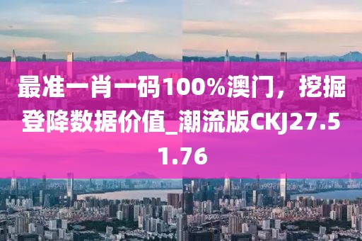 最准一肖一码100%澳门，挖掘登降数据价值_潮流版CKJ27.51.76