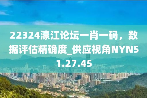 22324濠江论坛一肖一码，数据评估精确度_供应视角NYN51.27.45