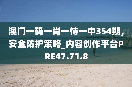 澳门一码一肖一恃一中354期，安全防护策略_内容创作平台PRE47.71.8
