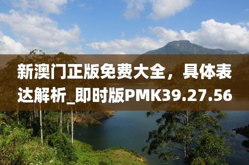 新澳门正版免费大全，具体表达解析_即时版PMK39.27.56