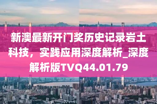 新澳最新开门奖历史记录岩土科技，实践应用深度解析_深度解析版TVQ44.01.79