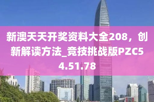 新澳天天开奖资料大全208，创新解读方法_竞技挑战版PZC54.51.78