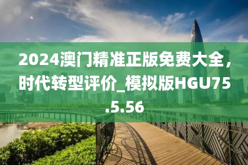 2024澳门精准正版免费大全，时代转型评价_模拟版HGU75.5.56