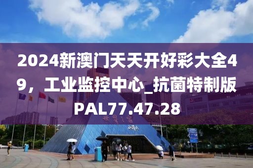 2024新澳门天天开好彩大全49，工业监控中心_抗菌特制版PAL77.47.28