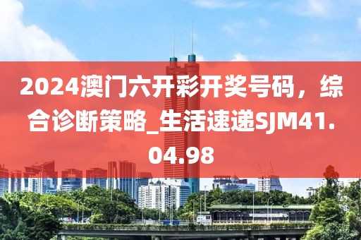 2024澳门六开彩开奖号码，综合诊断策略_生活速递SJM41.04.98