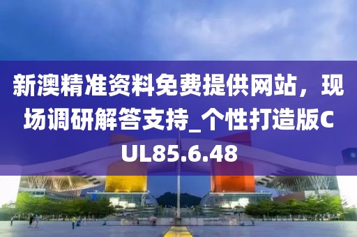 新澳精准资料免费提供网站，现场调研解答支持_个性打造版CUL85.6.48