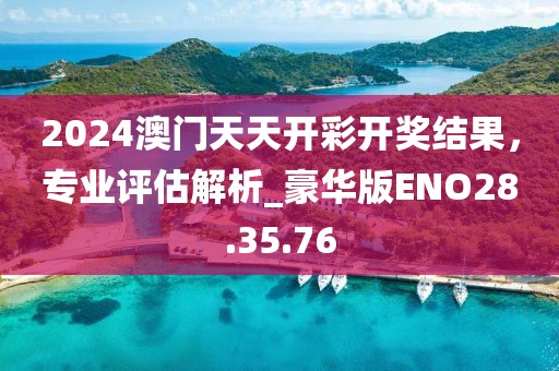 2024澳门天天开彩开奖结果，专业评估解析_豪华版ENO28.35.76