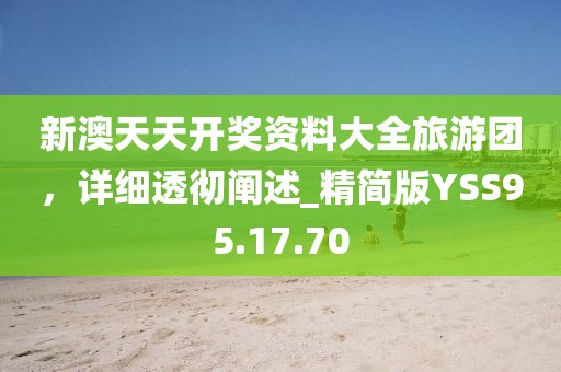 新澳天天开奖资料大全旅游团，详细透彻阐述_精简版YSS95.17.70