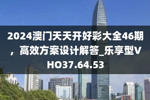 2024澳门天天开好彩大全46期，高效方案设计解答_乐享型VHO37.64.53