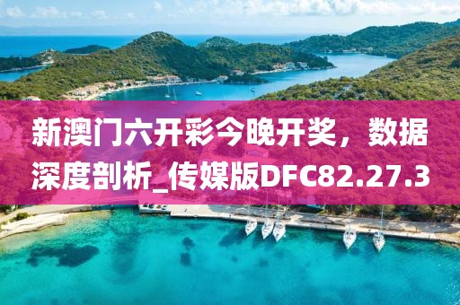 新澳门六开彩今晚开奖，数据深度剖析_传媒版DFC82.27.3