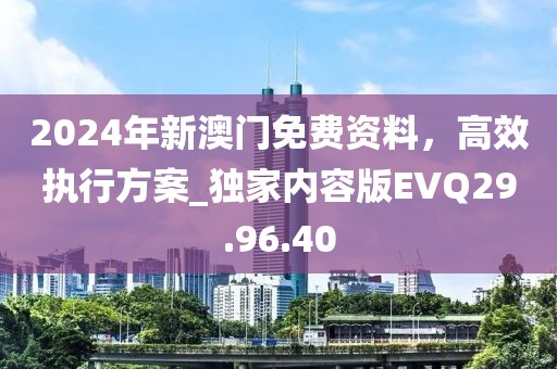 2024年新澳门免费资料，高效执行方案_独家内容版EVQ29.96.40