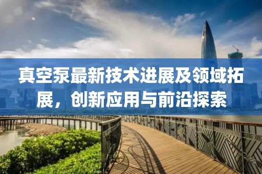 真空泵最新技术进展及领域拓展，创新应用与前沿探索