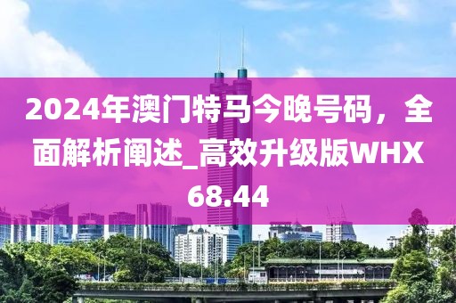 2024年澳门特马今晚号码，全面解析阐述_高效升级版WHX68.44