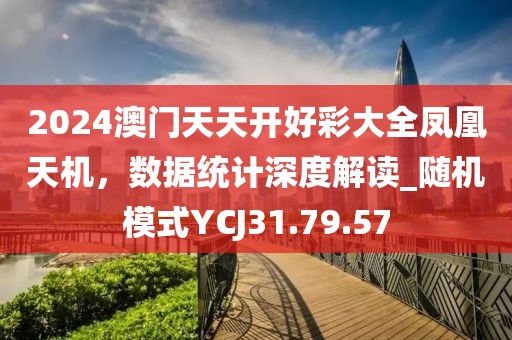 2024澳门天天开好彩大全凤凰天机，数据统计深度解读_随机模式YCJ31.79.57