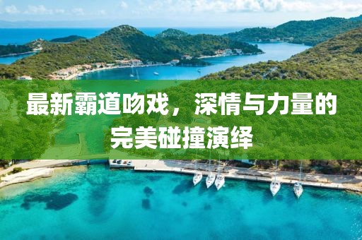 最新霸道吻戏，深情与力量的完美碰撞演绎