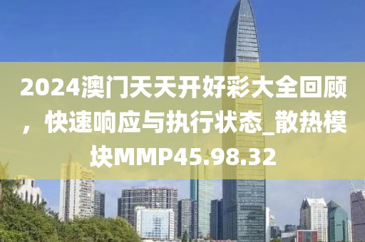 2024澳门天天开好彩大全回顾，快速响应与执行状态_散热模块MMP45.98.32