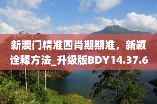 新澳门精准四肖期期准，新颖诠释方法_升级版BDY14.37.60