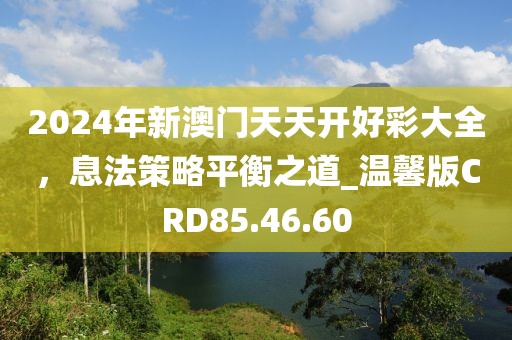 2024年新澳门天天开好彩大全，息法策略平衡之道_温馨版CRD85.46.60