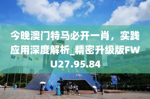 今晚澳门特马必开一肖，实践应用深度解析_精密升级版FWU27.95.84