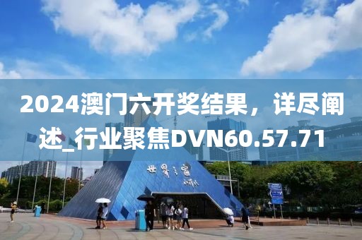 2024澳门六开奖结果，详尽阐述_行业聚焦DVN60.57.71