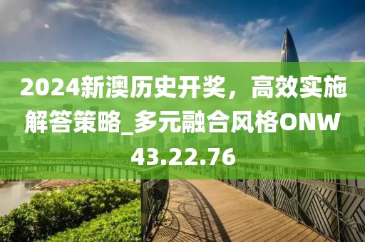 2024新澳历史开奖，高效实施解答策略_多元融合风格ONW43.22.76