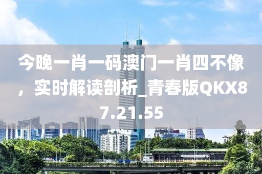 今晚一肖一码澳门一肖四不像，实时解读剖析_青春版QKX87.21.55