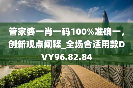 管家婆一肖一码100%准确一，创新观点阐释_全场合适用款DVY96.82.84