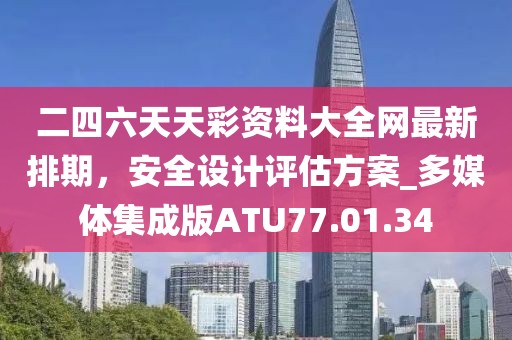二四六天天彩资料大全网最新排期，安全设计评估方案_多媒体集成版ATU77.01.34