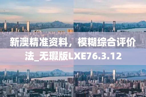 新澳精准资料，模糊综合评价法_无瑕版LXE76.3.12