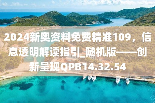 2024新奥资料免费精准109，信息透明解读指引_随机版——创新呈现QPB14.32.54