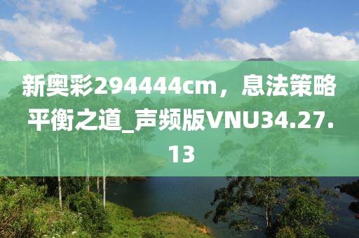 新奥彩294444cm，息法策略平衡之道_声频版VNU34.27.13
