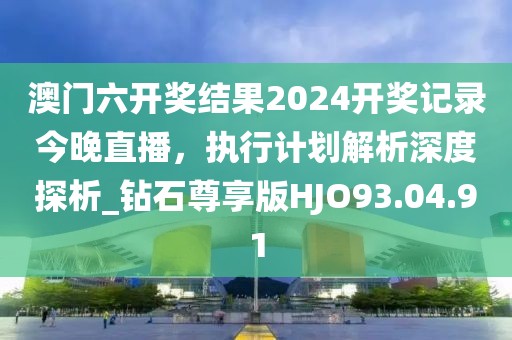澳门六开奖结果2024开奖记录今晚直播，执行计划解析深度探析_钻石尊享版HJO93.04.91