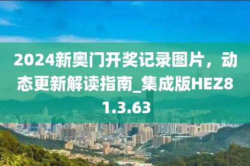 2024新奥门开奖记录图片，动态更新解读指南_集成版HEZ81.3.63