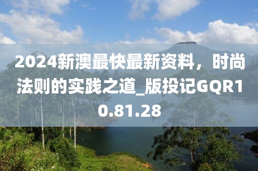 2024新澳最快最新资料，时尚法则的实践之道_版投记GQR10.81.28