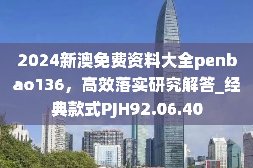 2024新澳免费资料大全penbao136，高效落实研究解答_经典款式PJH92.06.40