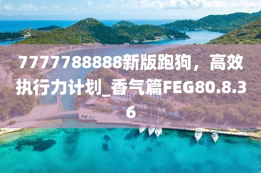 7777788888新版跑狗，高效执行力计划_香气篇FEG80.8.36
