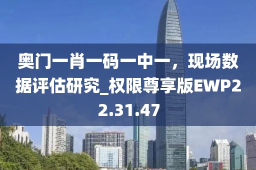 奥门一肖一码一中一，现场数据评估研究_权限尊享版EWP22.31.47