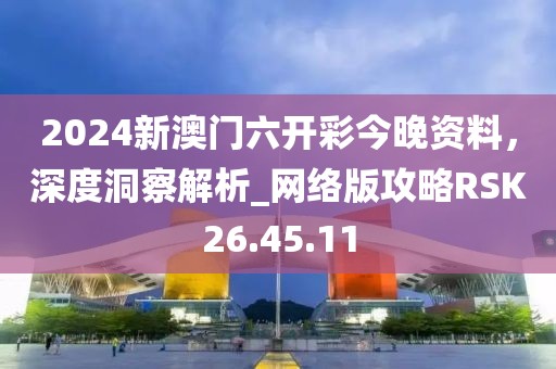 2024新澳门六开彩今晚资料，深度洞察解析_网络版攻略RSK26.45.11