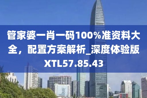 管家婆一肖一码100%准资料大全，配置方案解析_深度体验版XTL57.85.43