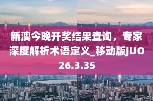 新澳今晚开奖结果查询，专家深度解析术语定义_移动版JUO26.3.35