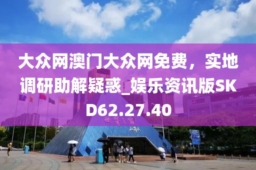 大众网澳门大众网免费，实地调研助解疑惑_娱乐资讯版SKD62.27.40