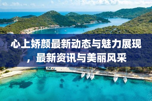 心上娇颜最新动态与魅力展现，最新资讯与美丽风采