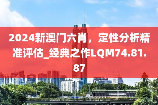 2024新澳门六肖，定性分析精准评估_经典之作LQM74.81.87