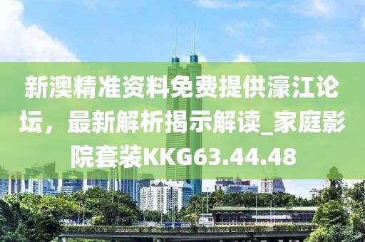 新澳精准资料免费提供濠江论坛，最新解析揭示解读_家庭影院套装KKG63.44.48