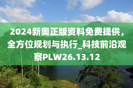 2024新奥正版资料免费提供，全方位规划与执行_科技前沿观察PLW26.13.12